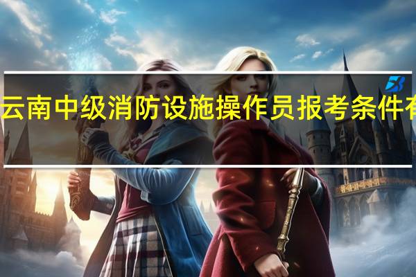 云南中级消防设施操作员报考条件有哪些