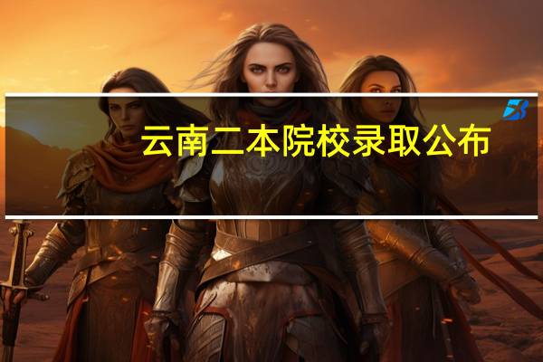 云南二本院校录取公布（云南二本院校）