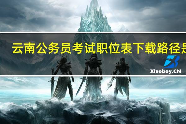 云南公务员考试职位表下载路径是啥