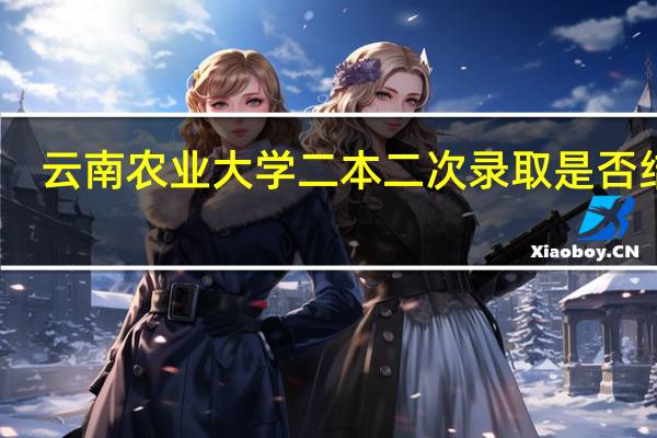 云南农业大学二本二次录取是否结束