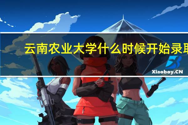 云南农业大学什么时候开始录取