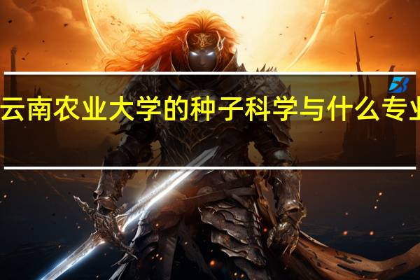 云南农业大学的种子科学与什么专业相近