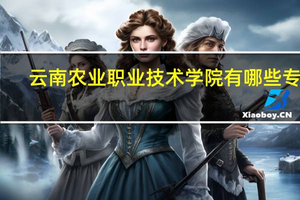 云南农业职业技术学院有哪些专业