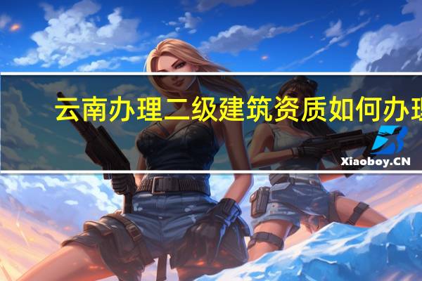 云南办理二级建筑资质如何办理