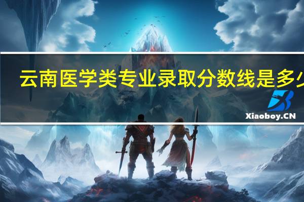 云南医学类专业录取分数线是多少呢