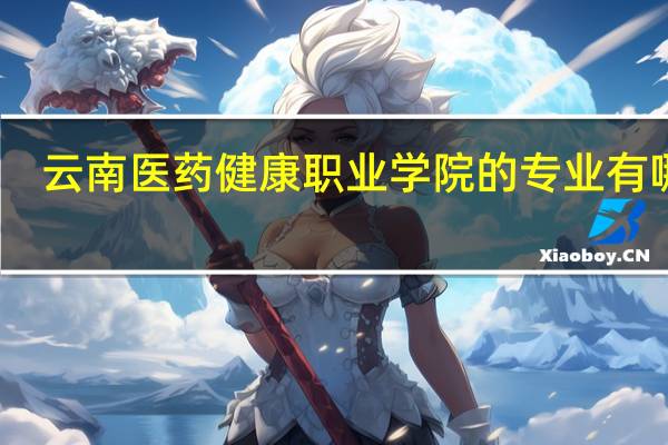 云南医药健康职业学院的专业有哪些