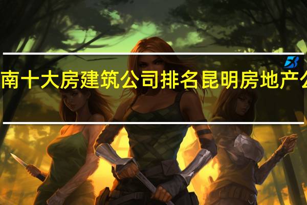 云南十大房建筑公司排名 昆明房地产公司排名
