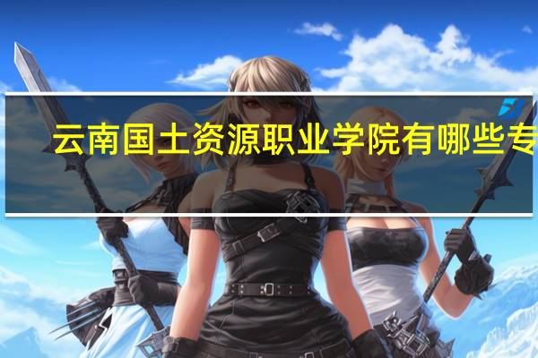云南国土资源职业学院有哪些专业