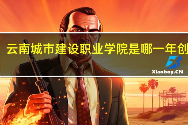 云南城市建设职业学院是哪一年创办的