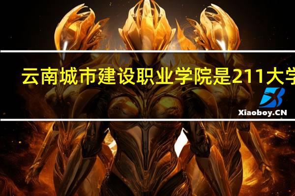 云南城市建设职业学院是211大学吗