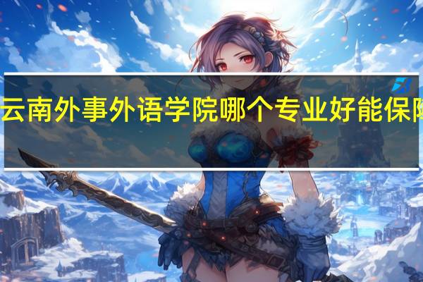 云南外事外语学院哪个专业好能保障就业