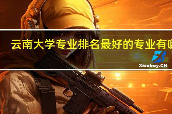 云南大学专业排名最好的专业有哪些