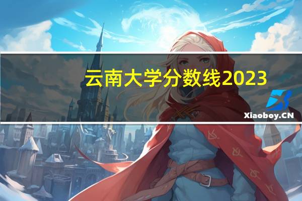 云南大学分数线2023（云南大学分数线）