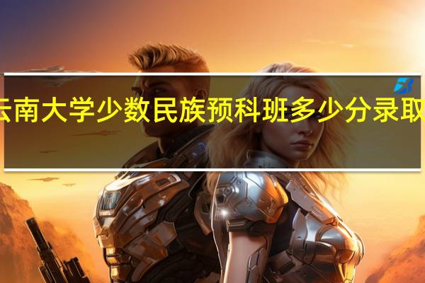 云南大学少数民族预科班多少分录取分数线