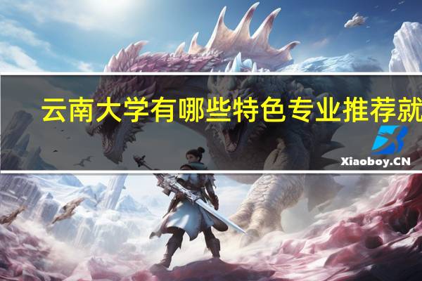 云南大学有哪些特色专业推荐就读