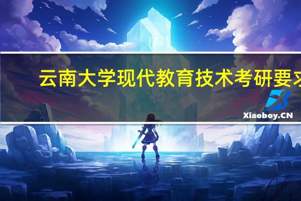 云南大学现代教育技术考研要求