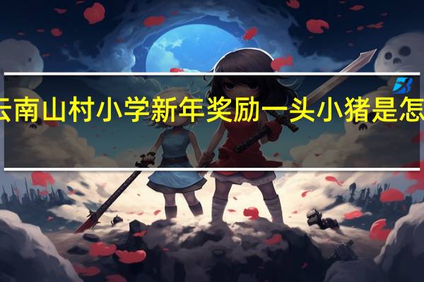 云南山村小学新年奖励一头小猪是怎么回事-云南山村小学新年奖励一头小猪被网友称赞