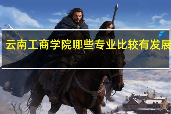 云南工商学院哪些专业比较有发展前景