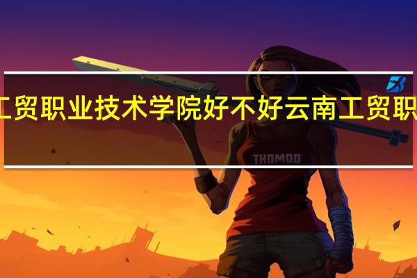 云南工贸职业技术学院好不好 云南工贸职业技术学院