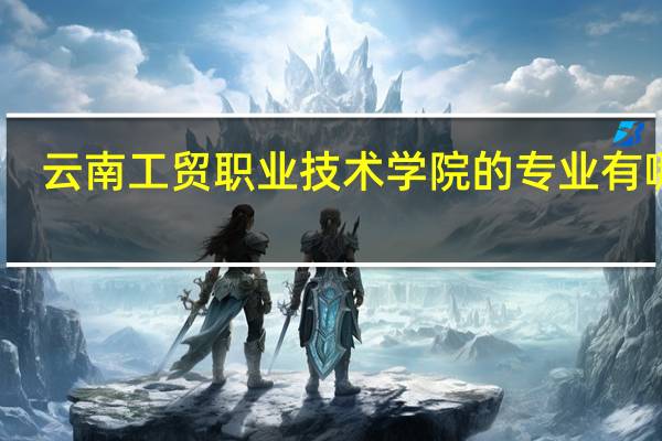 云南工贸职业技术学院的专业有哪些