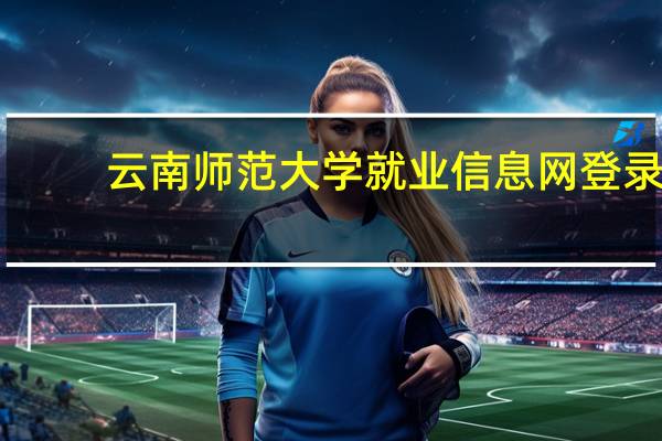 云南师范大学就业信息网登录（云南师范大学就业信息网）