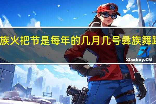 云南彝族火把节是每年的几月几号 彝族舞蹈七月火把节
