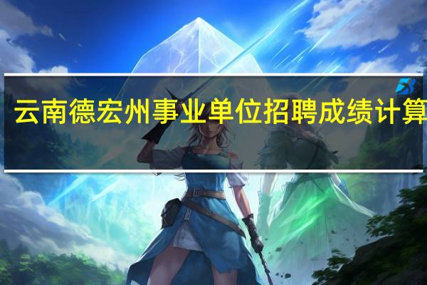 云南德宏州事业单位招聘成绩计算方式
