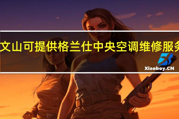 云南文山可提供格兰仕中央空调维修服务地址在哪