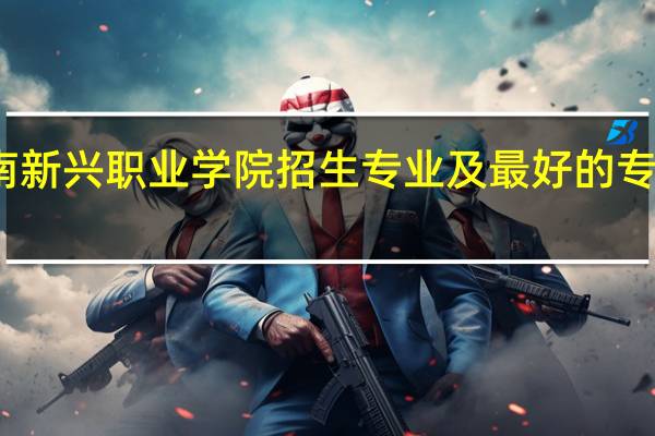 云南新兴职业学院招生专业及最好的专业有哪些