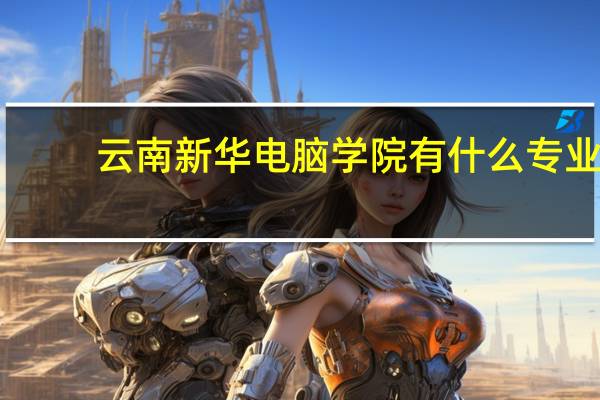 云南新华电脑学院有什么专业