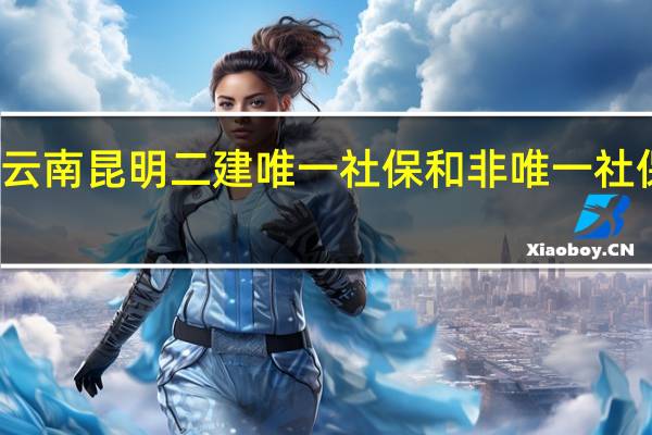 云南昆明二建唯一社保和非唯一社保区别