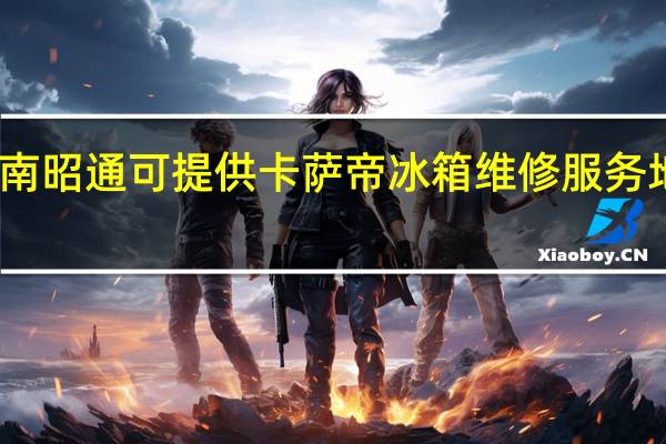 云南昭通可提供卡萨帝冰箱维修服务地址在哪