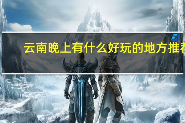 云南晚上有什么好玩的地方推荐