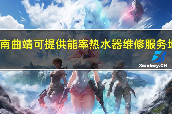 云南曲靖可提供能率热水器维修服务地址在哪