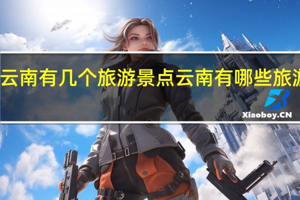 云南有几个旅游景点 云南有哪些旅游景点