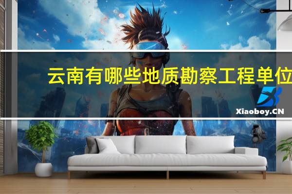 云南有哪些地质勘察工程单位