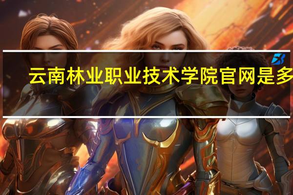 云南林业职业技术学院官网是多少