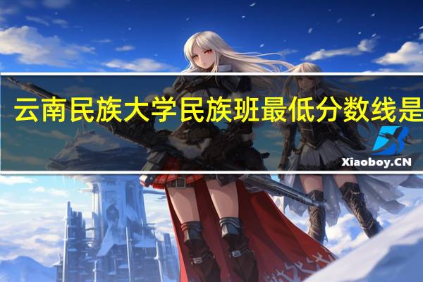 云南民族大学民族班最低分数线是多少