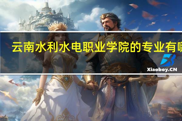 云南水利水电职业学院的专业有哪些