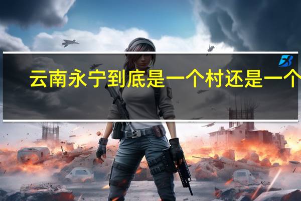 云南永宁到底是一个村还是一个县,还是一个乡