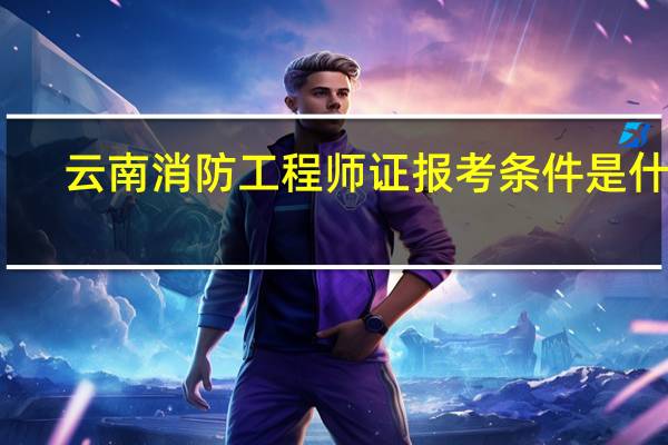 云南消防工程师证报考条件是什么