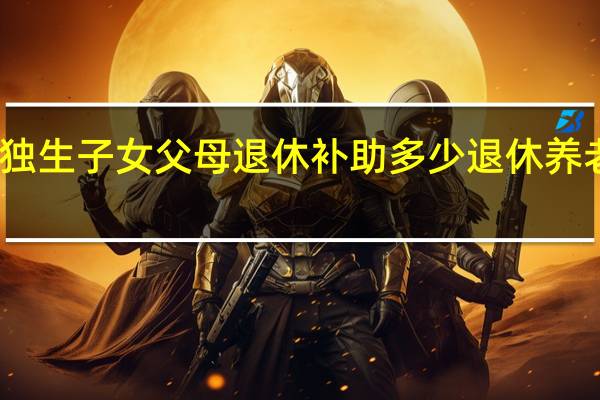 云南独生子女父母退休补助多少　退休养老金有多少
