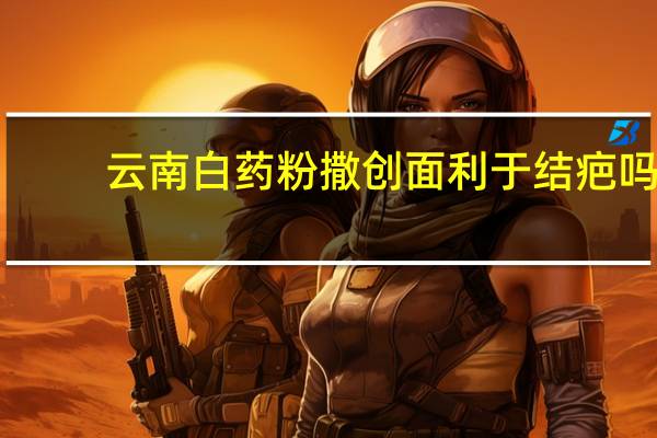 云南白药粉撒创面利于结疤吗（云南白药粉）