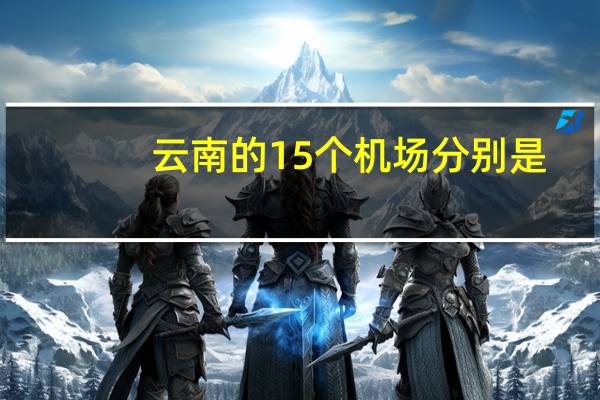 云南的15个机场分别是(云南的15个机场有哪些)