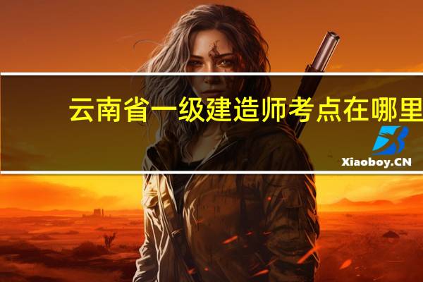 云南省一级建造师考点在哪里