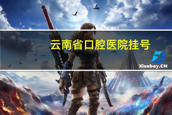 云南省口腔医院挂号(省口腔怎么预约掛号)
