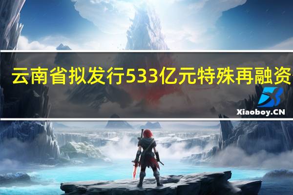 云南省拟发行533亿元特殊再融资债券