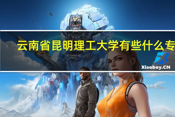 云南省昆明理工大学有些什么专业