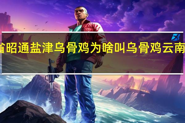 云南省昭通盐津乌骨鸡为啥叫乌骨鸡 云南昭通盐津县