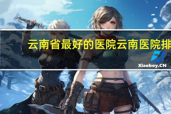 云南省最好的医院 云南医院排行榜